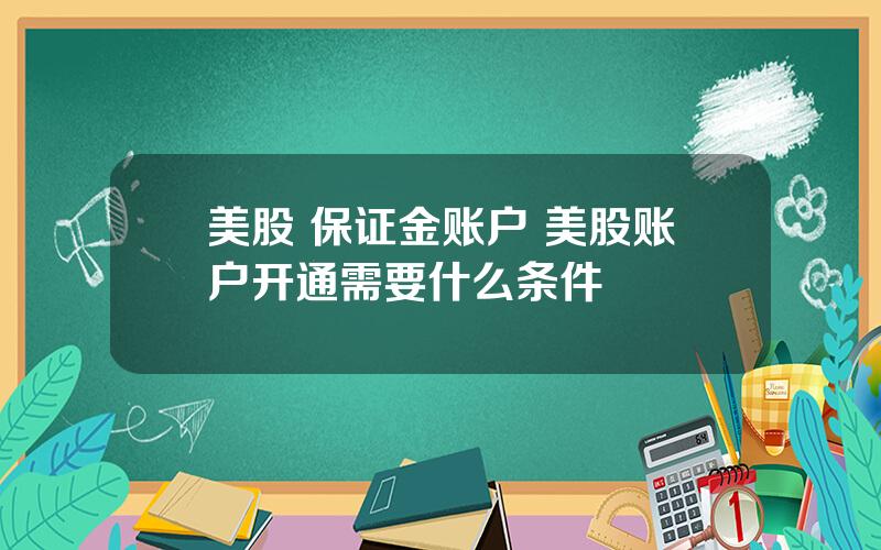 美股 保证金账户 美股账户开通需要什么条件